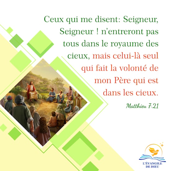 Matthieu 7:21 Ceux qui me disent: Seigneur, Seigneur ! n’entreront pas tous dans le royaume des cieux, mais celui-là seul qui fait la volonté de mon Père qui est dans les cieux. 