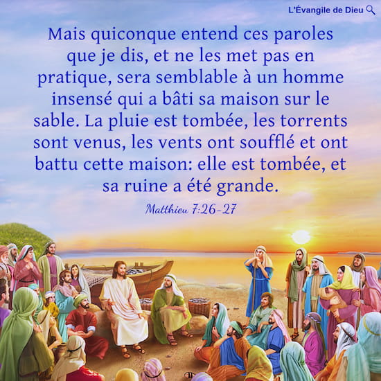 Matthieu 7:26-27 Mais quiconque entend ces paroles que je dis, et ne les met pas en pratique, sera semblable à un homme insensé qui a bâti sa maison sur le sable.