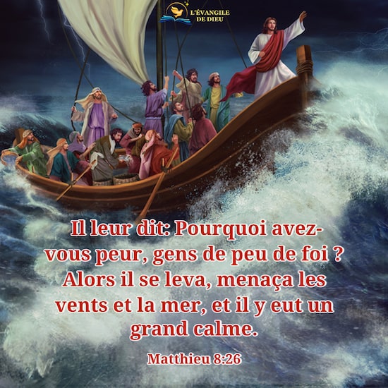 Matthieu 8:26 Il leur dit: Pourquoi avez-vous peur, gens de peu de foi ? Alors il se leva, menaça les vents et la mer, et il y eut un grand calme. 